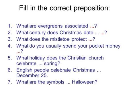 Fill in the correct preposition: 1.What are evergreens associated...? 2.What century does Christmas date......? 3.What does the mistletoe protect...? 4.What.