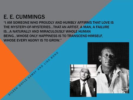 E. E. CUMMINGS “I AM SOMEONE WHO PROUDLY AND HUMBLY AFFIRMS THAT LOVE IS THE MYSTERY-OF-MYSTERIES…THAT AN ARTIST, A MAN, A FAILURE IS…A NATURALLY AND MIRACULOUSLY.