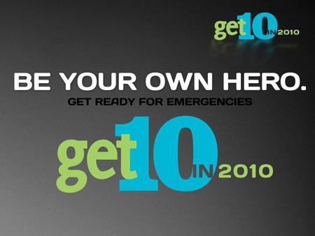 What is Get 10? Get 10 is an emergency preparedness education program designed to have a broad appeal with simple, eye-catching graphics and an easy-to-accomplish.