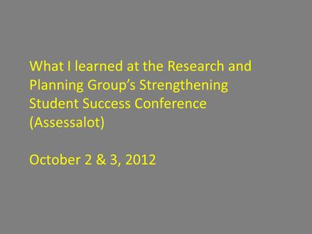 What I learned at the Research and Planning Group’s Strengthening Student Success Conference (Assessalot) October 2 & 3, 2012.