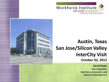 Austin, Texas San Jose/Silicon Valley InterCity Visit October 02, 2012 Carol Coen Vice Chancellor Workforce, Economic, and Resource Development.