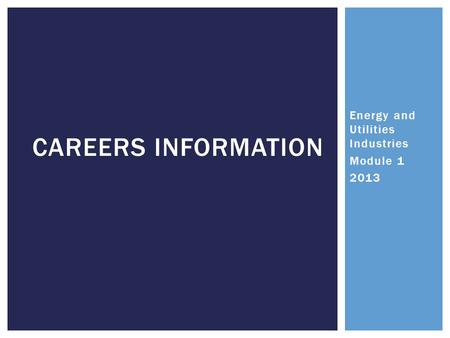 Energy and Utilities Industries Module 1 2013 CAREERS INFORMATION.