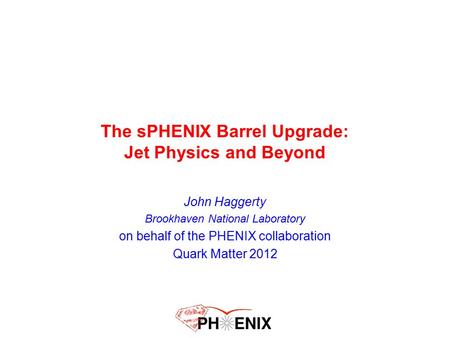 The sPHENIX Barrel Upgrade: Jet Physics and Beyond John Haggerty Brookhaven National Laboratory on behalf of the PHENIX collaboration Quark Matter 2012.