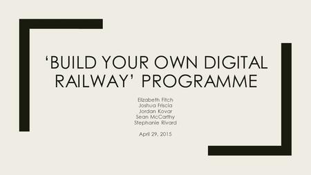 ‘BUILD YOUR OWN DIGITAL RAILWAY’ PROGRAMME Elizabeth Fitch Joshua Friscia Jordan Kovar Sean McCarthy Stephanie Rivard April 29, 2015.