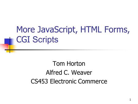 1 More JavaScript, HTML Forms, CGI Scripts Tom Horton Alfred C. Weaver CS453 Electronic Commerce.