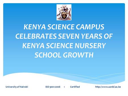 KENYA SCIENCE CAMPUS CELEBRATES SEVEN YEARS OF KENYA SCIENCE NURSERY SCHOOL GROWTH University of Nairobi ISO 9001:2008 1 Certified