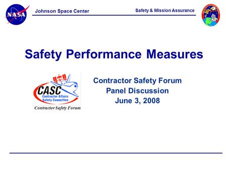 Contractor Safety Forum Panel Discussion June 3, 2008 Safety & Mission Assurance Johnson Space Center Safety Performance Measures Contractor Safety Forum.