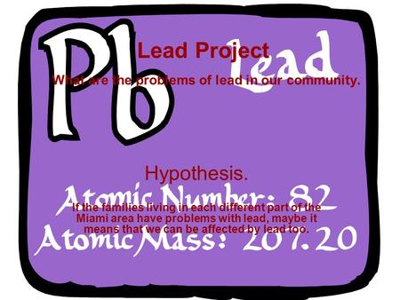 Lead Project What are the problems of lead in our community. Hypothesis. If the families living in each different part of the Miami area have problems.
