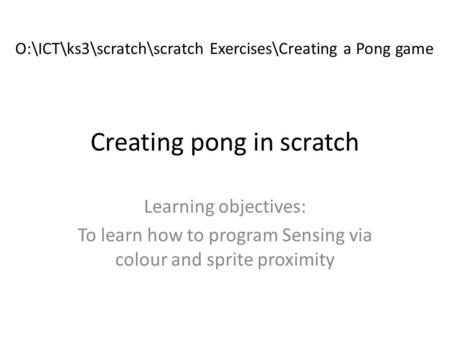 Creating pong in scratch Learning objectives: To learn how to program Sensing via colour and sprite proximity O:\ICT\ks3\scratch\scratch Exercises\Creating.