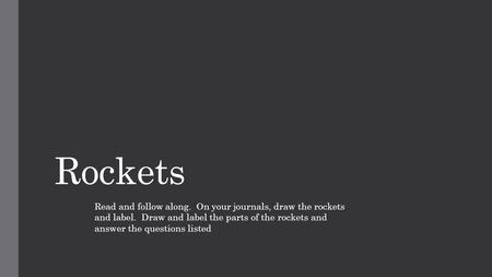 Rockets Read and follow along. On your journals, draw the rockets and label. Draw and label the parts of the rockets and answer the questions listed.