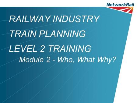 RAILWAY INDUSTRY TRAIN PLANNING LEVEL 2 TRAINING Module 2 - Who, What Why?