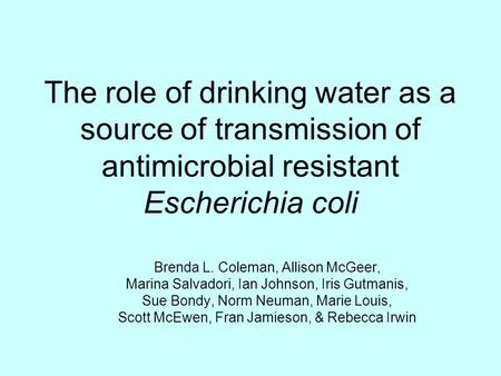 The role of drinking water as a source of transmission of antimicrobial resistant Escherichia coli Brenda L. Coleman, Allison McGeer, Marina Salvadori,