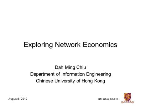 August 6, 2012 DM Chiu, CUHK Exploring Network Economics Dah Ming Chiu Department of Information Engineering Chinese University of Hong Kong.