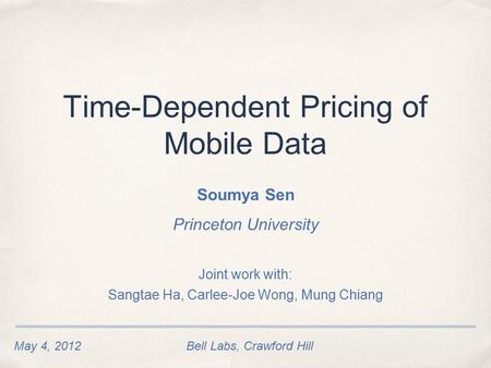 May 4, 2012Bell Labs, Crawford Hill Time-Dependent Pricing of Mobile Data Soumya Sen Princeton University Joint work with: Sangtae Ha, Carlee-Joe Wong,