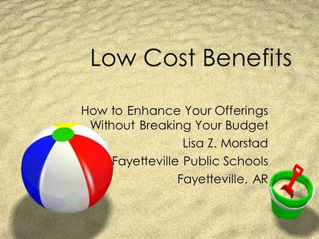 Low Cost Benefits How to Enhance Your Offerings Without Breaking Your Budget Lisa Z. Morstad Fayetteville Public Schools Fayetteville, AR.