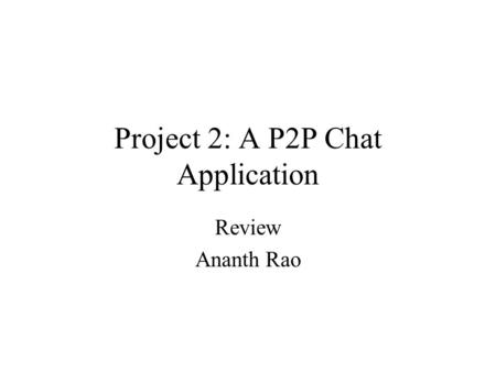 Project 2: A P2P Chat Application Review Ananth Rao.