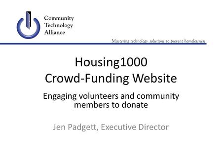 Mastering technology solutions to prevent homelessness Housing1000 Crowd-Funding Website Engaging volunteers and community members to donate Jen Padgett,