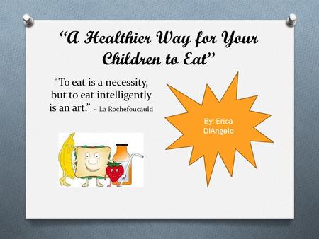 “A Healthier Way for Your Children to Eat” “To eat is a necessity, but to eat intelligently is an art.” ~ La Rochefoucauld By: Erica DiAngelo.