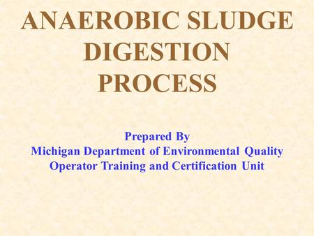 ANAEROBIC SLUDGE DIGESTION PROCESS Prepared By Michigan Department of Environmental Quality Operator Training and Certification Unit.