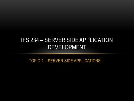 TOPIC 1 – SERVER SIDE APPLICATIONS IFS 234 – SERVER SIDE APPLICATION DEVELOPMENT.