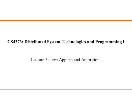 CS4273: Distributed System Technologies and Programming I Lecture 3: Java Applets and Animations.