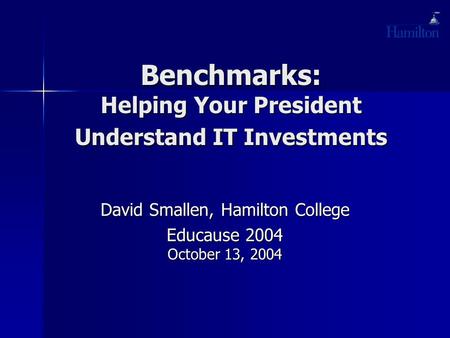 Benchmarks: Helping Your President Understand IT Investments David Smallen, Hamilton College Educause 2004 October 13, 2004.