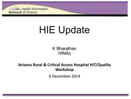 HIE Update K Bharathan HINAz Arizona Rural & Critical Access Hospital HIT/Quality Workshop 6 December 2014.