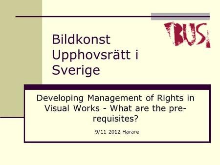 Bildkonst Upphovsrätt i Sverige Developing Management of Rights in Visual Works - What are the pre- requisites? 9/11 2012 Harare.