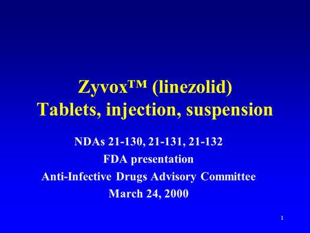 1 Zyvox™ (linezolid) Tablets, injection, suspension NDAs 21-130, 21-131, 21-132 FDA presentation Anti-Infective Drugs Advisory Committee March 24, 2000.