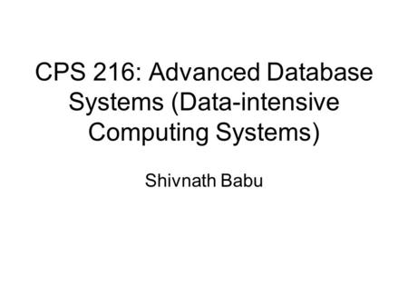 CPS 216: Advanced Database Systems (Data-intensive Computing Systems) Shivnath Babu.