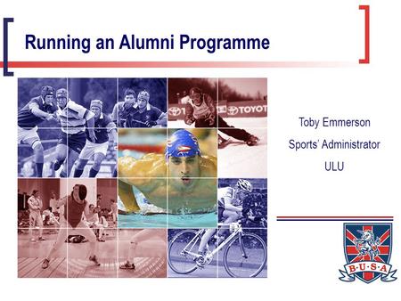 Running an Alumni Programme Toby Emmerson Sports’ Administrator ULU.