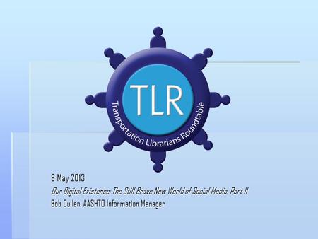 9 May 2013 Our Digital Existence: The Still Brave New World of Social Media, Part II Bob Cullen, AASHTO Information Manager.