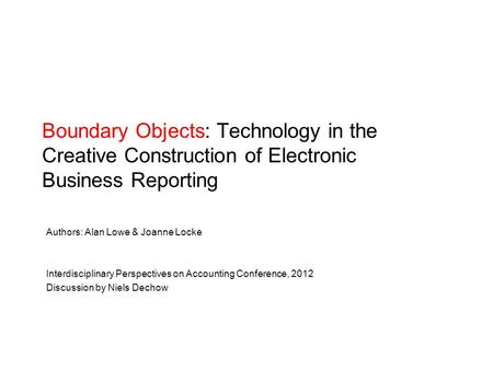 Boundary Objects: Technology in the Creative Construction of Electronic Business Reporting Authors: Alan Lowe & Joanne Locke Interdisciplinary Perspectives.