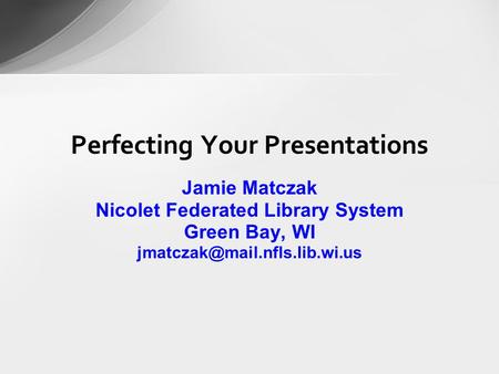 Perfecting Your Presentations Jamie Matczak Nicolet Federated Library System Green Bay, WI