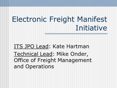 Electronic Freight Manifest Initiative ITS JPO Lead: Kate Hartman Technical Lead: Mike Onder, Office of Freight Management and Operations.