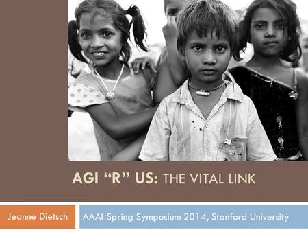 AGI “R” US: THE VITAL LINK AAAI Spring Symposium 2014, Stanford University Jeanne Dietsch.