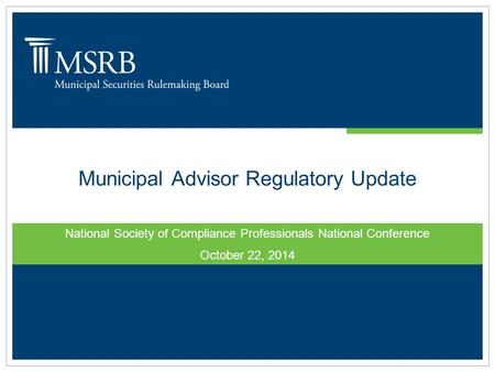 Municipal Advisor Regulatory Update National Society of Compliance Professionals National Conference October 22, 2014.