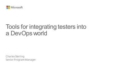 Charles Sterling Senior Program Manager Tools for integrating testers into a DevOps world.