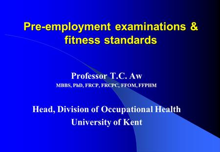 Pre-employment examinations & fitness standards Professor T.C. Aw MBBS, PhD, FRCP, FRCPC, FFOM, FFPHM Head, Division of Occupational Health University.