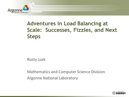 Adventures in Load Balancing at Scale: Successes, Fizzles, and Next Steps Rusty Lusk Mathematics and Computer Science Division Argonne National Laboratory.