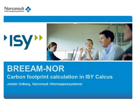 Jostein Solberg, Norconsult Informasjonssystemer BREEAM-NOR Carbon footprint calculation in ISY Calcus.