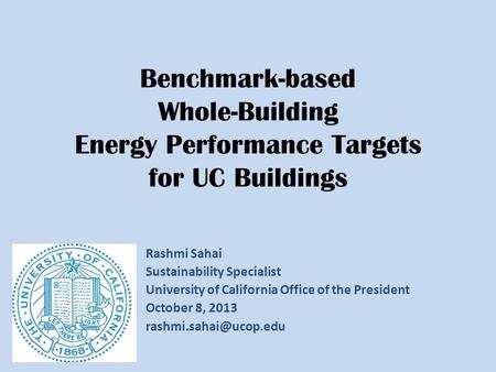 Benchmark-based Whole-Building Energy Performance Targets for UC Buildings Rashmi Sahai Sustainability Specialist University of California Office of the.