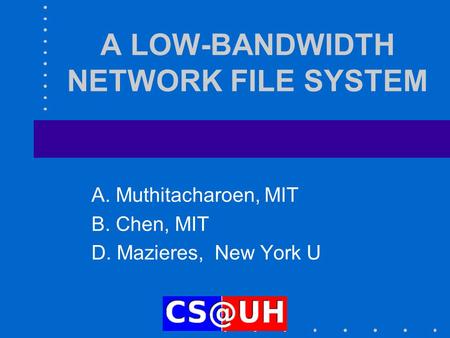 A LOW-BANDWIDTH NETWORK FILE SYSTEM A. Muthitacharoen, MIT B. Chen, MIT D. Mazieres, New York U.