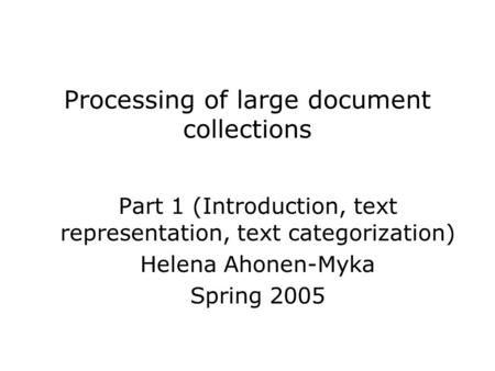 Processing of large document collections Part 1 (Introduction, text representation, text categorization) Helena Ahonen-Myka Spring 2005.