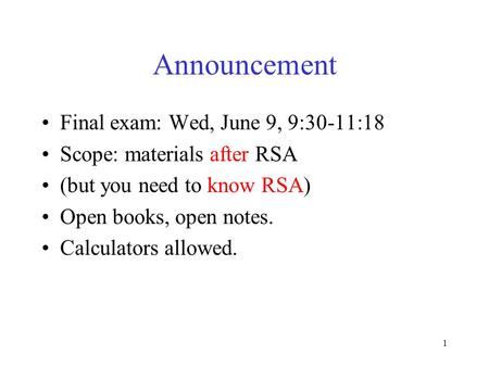 Announcement Final exam: Wed, June 9, 9:30-11:18 Scope: materials after RSA (but you need to know RSA) Open books, open notes. Calculators allowed. 1.