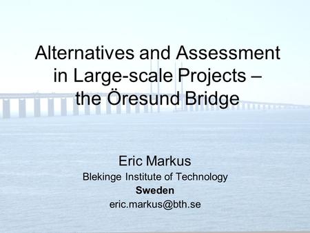 Eric Markus - IAIA07 - Seoul Alternatives and Assessment in Large-scale Projects – the Öresund Bridge Eric Markus Blekinge Institute of Technology Sweden.