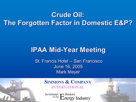 S IMMONS & C OMPANY INTERNATIONAL Crude Oil: The Forgotten Factor in Domestic E&P? IPAA Mid-Year Meeting St. Francis Hotel – San Francisco June 16, 2005.