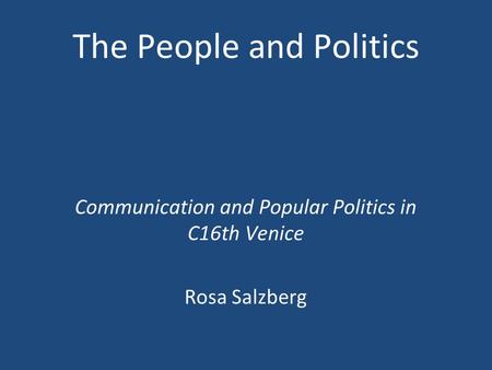 The People and Politics Communication and Popular Politics in C16th Venice Rosa Salzberg.