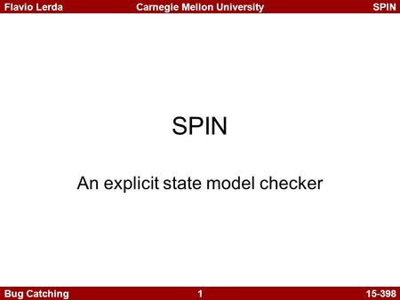 1 Carnegie Mellon UniversitySPINFlavio Lerda Bug Catching15-398 SPIN An explicit state model checker.