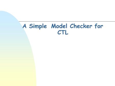 A Simple Model Checker for CTL. The problem n We need efficient algorithms to solve the problems [1]M,s  [2]M,s  where M should have finitely many states,